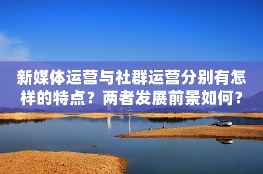新媒体运营与社群运营分别有怎样的特点？两者发展前景如何？