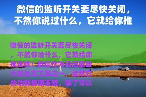 微信的监听开关要尽快关闭，不然你说过什么，它就给你推送什么