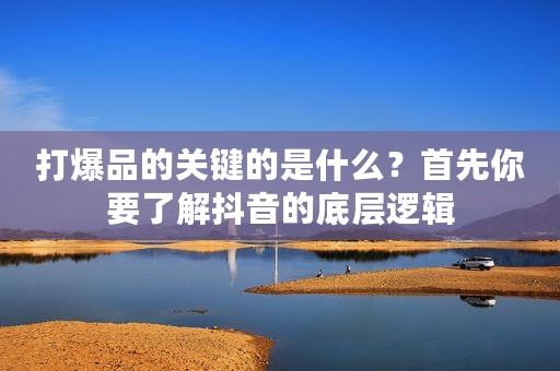 打爆品的关键的是什么？首先你要了解抖音的底层逻辑