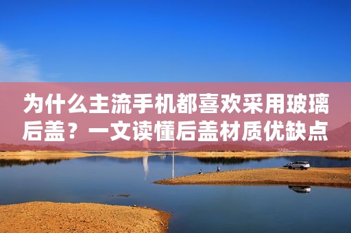 为什么主流手机都喜欢采用玻璃后盖？一文读懂后盖材质优缺点