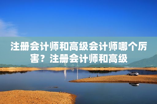 注册会计师和高级会计师哪个厉害？注册会计师和高级