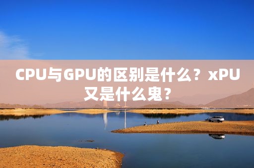 CPU与GPU的区别是什么？xPU又是什么鬼？