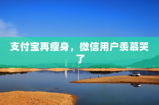 支付宝再瘦身，微信用户羡慕哭了