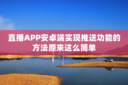 直播APP安卓端实现推送功能的方法原来这么简单