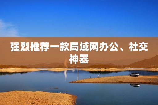 强烈推荐一款局域网办公、社交神器