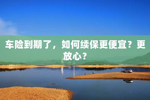 车险到期了，如何续保更便宜？更放心？