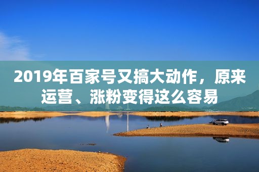 2019年百家号又搞大动作，原来运营、涨粉变得这么容易