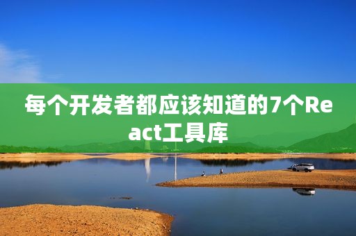 每个开发者都应该知道的7个React工具库