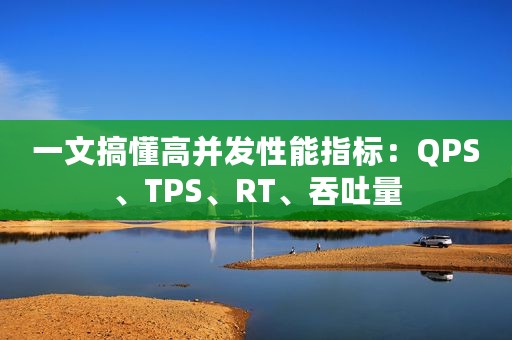 一文搞懂高并发性能指标：QPS、TPS、RT、吞吐量
