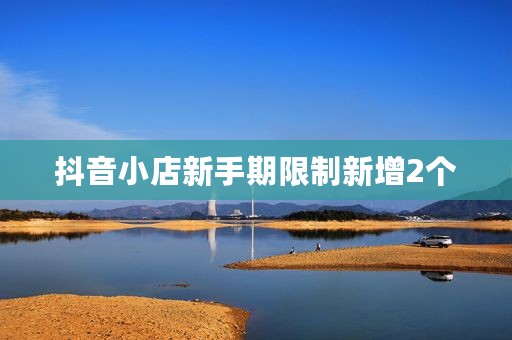 抖音小店新手期限制新增2个