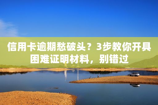 信用卡逾期愁破头？3步教你开具困难证明材料，别错过