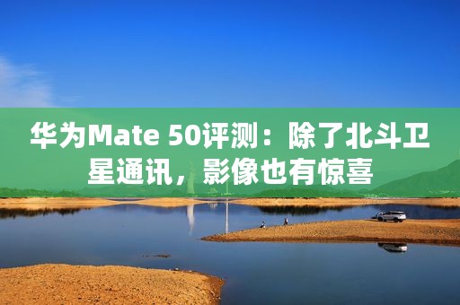 华为Mate 50评测：除了北斗卫星通讯，影像也有惊喜