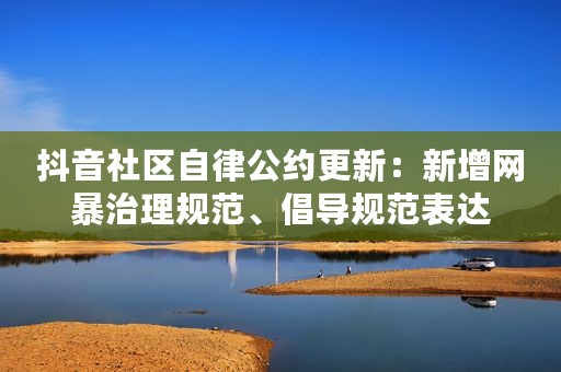 抖音社区自律公约更新：新增网暴治理规范、倡导规范表达