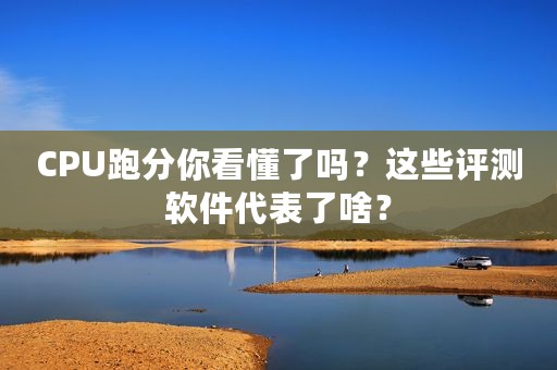 CPU跑分你看懂了吗？这些评测软件代表了啥？
