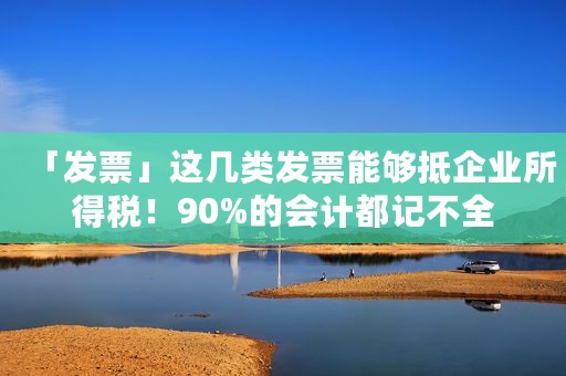 「发票」这几类发票能够抵企业所得税！90%的会计都记不全