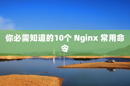 你必需知道的10个 Nginx 常用命令