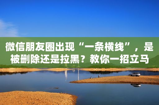 微信朋友圈出现“一条横线”，是被删除还是拉黑？教你一招立马知道