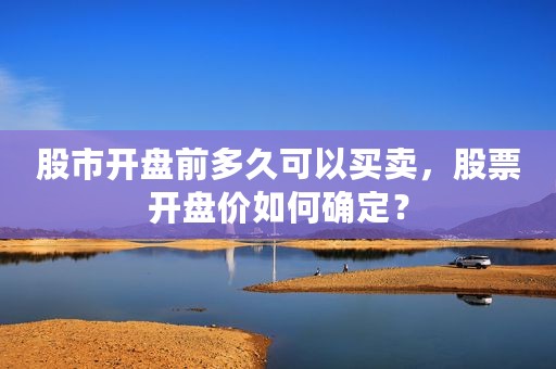 股市开盘前多久可以买卖，股票开盘价如何确定？
