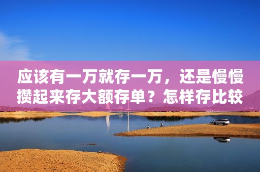 应该有一万就存一万，还是慢慢攒起来存大额存单？怎样存比较划算
