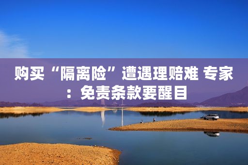 购买“隔离险”遭遇理赔难 专家：免责条款要醒目