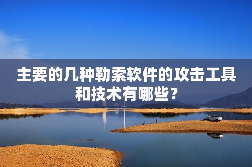 主要的几种勒索软件的攻击工具和技术有哪些？