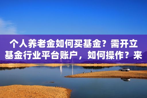 个人养老金如何买基金？需开立基金行业平台账户，如何操作？来看攻略