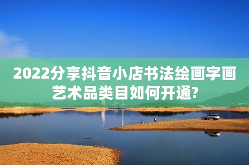 2022分享抖音小店书法绘画字画艺术品类目如何开通?