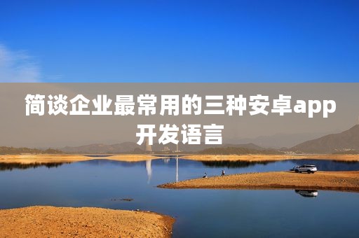 简谈企业最常用的三种安卓app开发语言