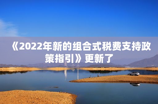 《2022年新的组合式税费支持政策指引》更新了