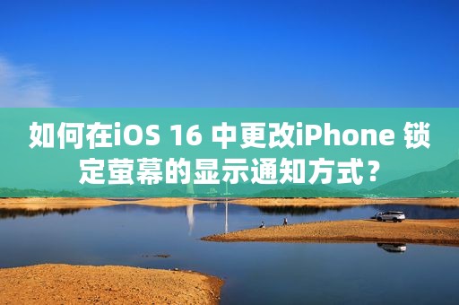 如何在iOS 16 中更改iPhone 锁定萤幕的显示通知方式？