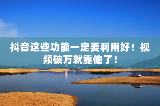 抖音这些功能一定要利用好！视频破万就靠他了！