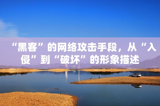 “黑客”的网络攻击手段，从“入侵”到“破坏”的形象描述
