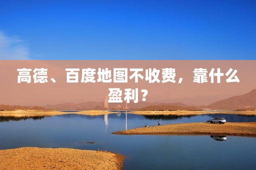 高德、百度地图不收费，靠什么盈利？