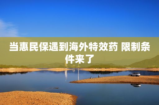当惠民保遇到海外特效药 限制条件来了
