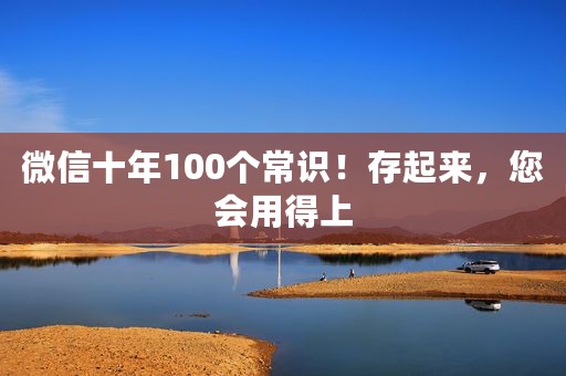 微信十年100个常识！存起来，您会用得上