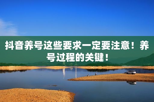 抖音养号这些要求一定要注意！养号过程的关键！