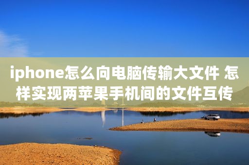 iphone怎么向电脑传输大文件 怎样实现两苹果手机间的文件互传