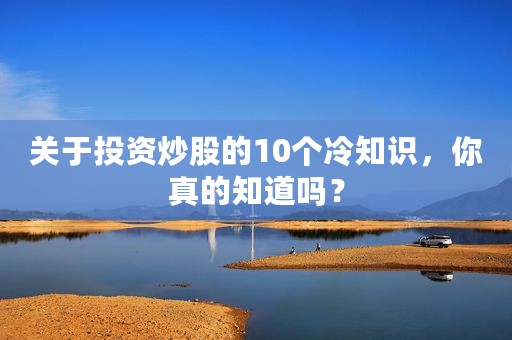 关于投资炒股的10个冷知识，你真的知道吗？
