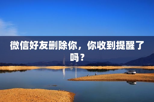 微信好友删除你，你收到提醒了吗？