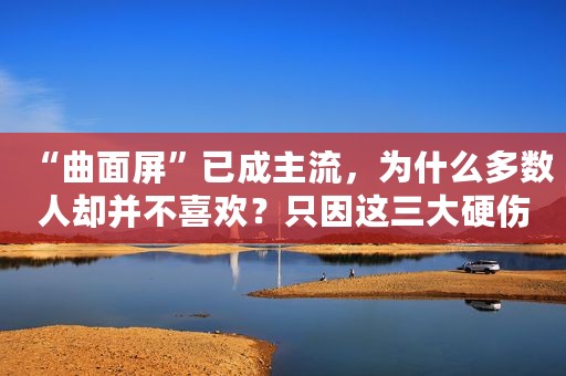 “曲面屏”已成主流，为什么多数人却并不喜欢？只因这三大硬伤