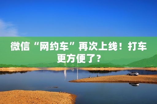 微信“网约车”再次上线！打车更方便了？