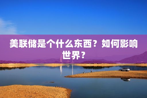 美联储是个什么东西？如何影响世界？