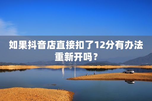 如果抖音店直接扣了12分有办法重新开吗？