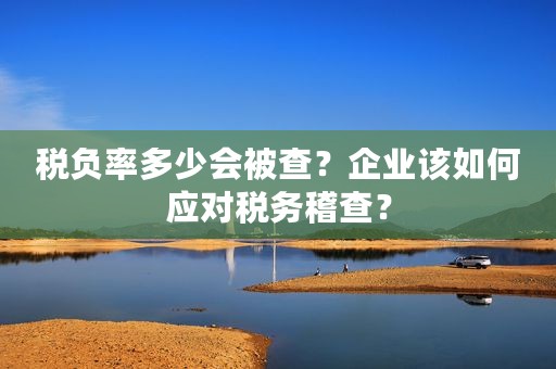 税负率多少会被查？企业该如何应对税务稽查？