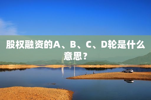 股权融资的A、B、C、D轮是什么意思？