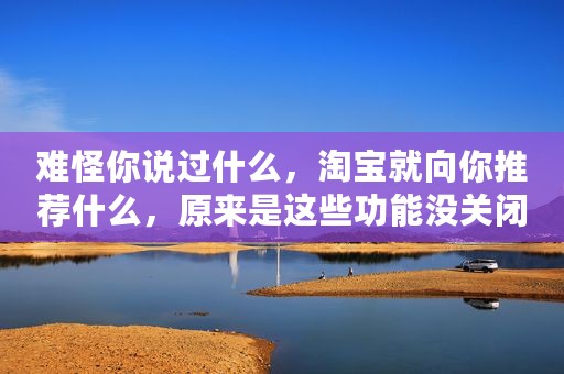 难怪你说过什么，淘宝就向你推荐什么，原来是这些功能没关闭