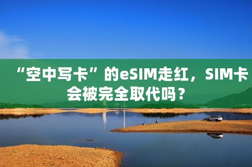 “空中写卡”的eSIM走红，SIM卡会被完全取代吗？