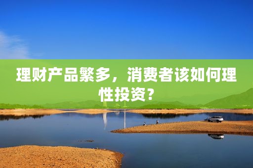理财产品繁多，消费者该如何理性投资？