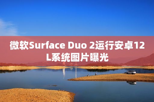 微软Surface Duo 2运行安卓12L系统图片曝光