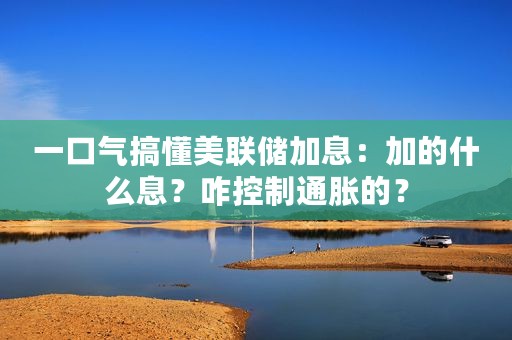 一口气搞懂美联储加息：加的什么息？咋控制通胀的？